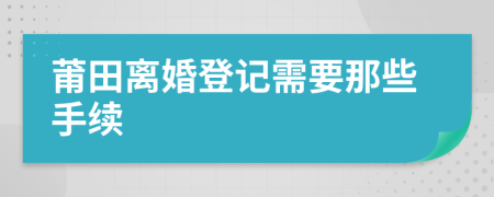 莆田離婚登記需要那些手續(xù)
