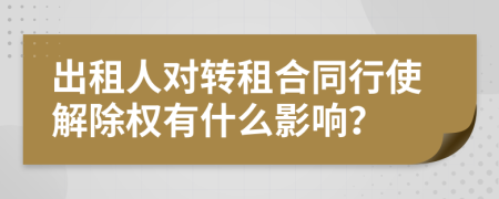 出租人對轉(zhuǎn)租合同行使解除權(quán)有什么影響？