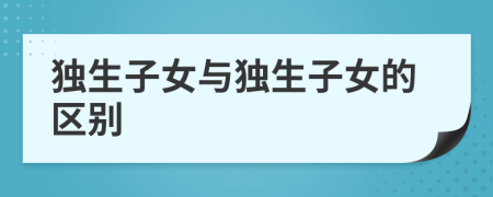 獨(dú)生子女與獨(dú)生子女的區(qū)別