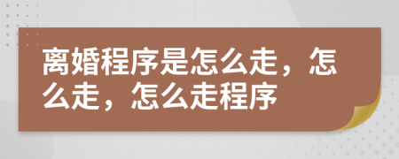 離婚程序是怎么走，怎么走，怎么走程序