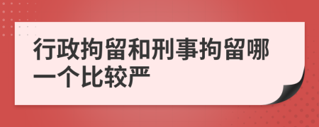行政拘留和刑事拘留哪一個比較嚴
