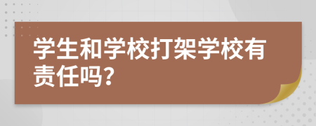 學(xué)生和學(xué)校打架學(xué)校有責(zé)任嗎？