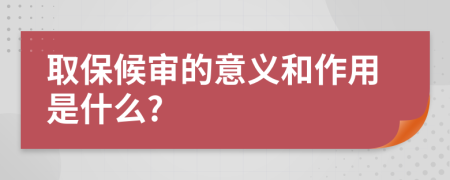 取保候?qū)彽囊饬x和作用是什么?