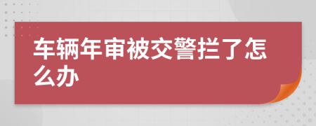 車輛年審被交警攔了怎么辦
