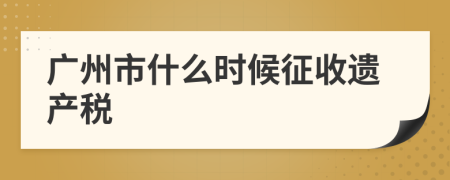 廣州市什么時候征收遺產(chǎn)稅