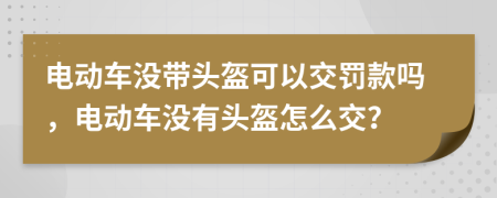 電動(dòng)車沒帶頭盔可以交罰款嗎，電動(dòng)車沒有頭盔怎么交？