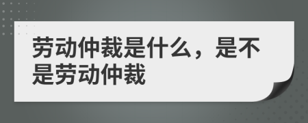 勞動(dòng)仲裁是什么，是不是勞動(dòng)仲裁