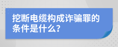 挖斷電纜構成詐騙罪的條件是什么？