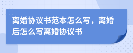 離婚協(xié)議書范本怎么寫，離婚后怎么寫離婚協(xié)議書