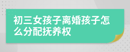 初三女孩子離婚孩子怎么分配撫養(yǎng)權(quán)