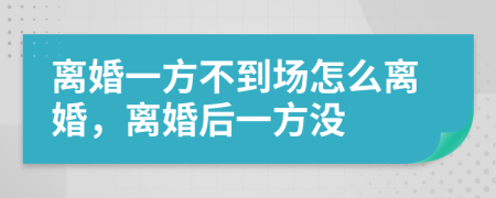 離婚一方不到場怎么離婚，離婚后一方?jīng)]
