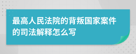 最高人民法院的背叛國家案件的司法解釋怎么寫