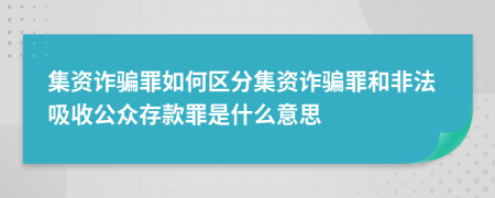 集資詐騙罪如何區(qū)分集資詐騙罪和非法吸收公眾存款罪是什么意思