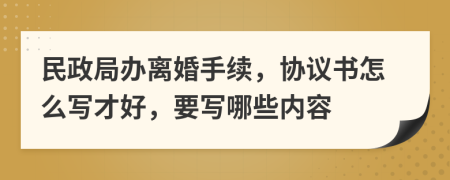 民政局辦離婚手續(xù)，協(xié)議書怎么寫才好，要寫哪些內(nèi)容