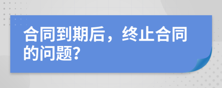 合同到期后，終止合同的問(wèn)題？