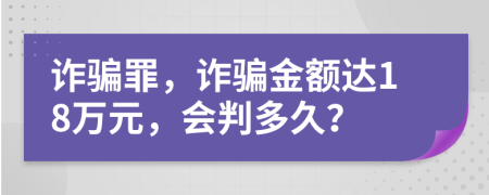 詐騙罪，詐騙金額達(dá)18萬元，會判多久？