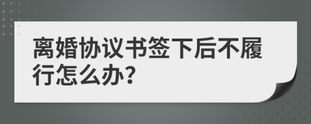 離婚協(xié)議書簽下后不履行怎么辦?