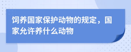 飼養(yǎng)國家保護動物的規(guī)定，國家允許養(yǎng)什么動物
