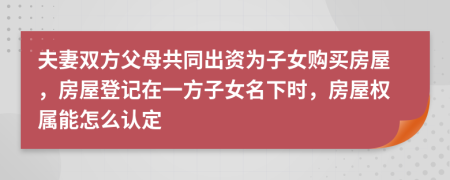夫妻雙方父母共同出資為子女購買房屋，房屋登記在一方子女名下時(shí)，房屋權(quán)屬能怎么認(rèn)定