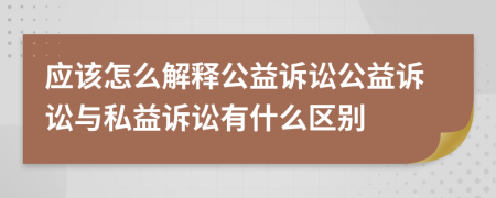 應(yīng)該怎么解釋公益訴訟公益訴訟與私益訴訟有什么區(qū)別