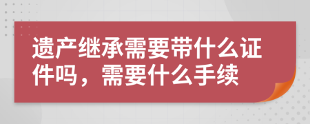 遺產(chǎn)繼承需要帶什么證件嗎，需要什么手續(xù)