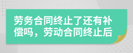 勞務(wù)合同終止了還有補(bǔ)償嗎，勞動(dòng)合同終止后