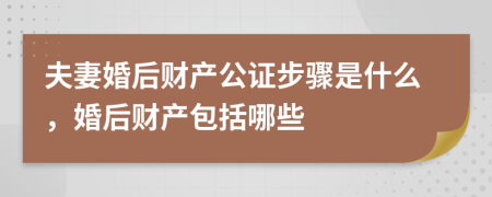 夫妻婚后財產(chǎn)公證步驟是什么，婚后財產(chǎn)包括哪些