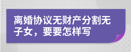 離婚協(xié)議無財產(chǎn)分割無子女，要要怎樣寫