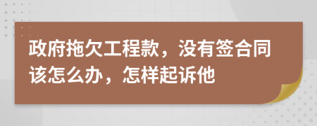 政府拖欠工程款，沒有簽合同該怎么辦，怎樣起訴他