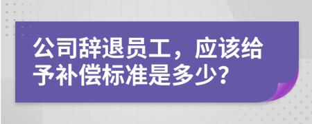 公司辭退員工，應(yīng)該給予補償標準是多少？