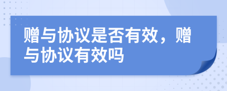 贈與協(xié)議是否有效，贈與協(xié)議有效嗎