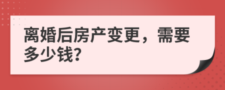 離婚后房產(chǎn)變更，需要多少錢？