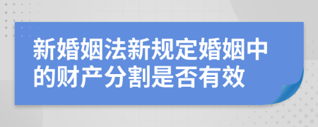 新婚姻法新規(guī)定婚姻中的財產(chǎn)分割是否有效