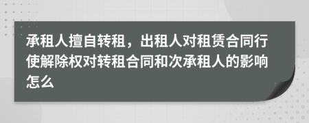 承租人擅自轉(zhuǎn)租，出租人對租賃合同行使解除權(quán)對轉(zhuǎn)租合同和次承租人的影響怎么