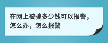 在網(wǎng)上被騙多少錢可以報警，怎么辦，怎么報警