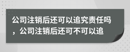 公司注銷(xiāo)后還可以追究責(zé)任嗎，公司注銷(xiāo)后還可不可以追