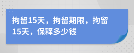 拘留15天，拘留期限，拘留15天，保釋多少錢
