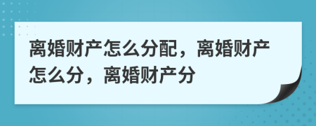 離婚財產(chǎn)怎么分配，離婚財產(chǎn)怎么分，離婚財產(chǎn)分