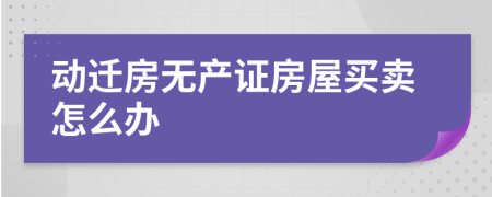 動遷房無產(chǎn)證房屋買賣怎么辦