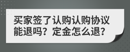 買家簽了認(rèn)購認(rèn)購協(xié)議能退嗎？定金怎么退？