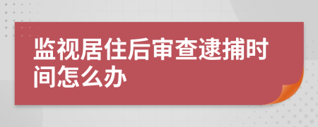 監(jiān)視居住后審查逮捕時(shí)間怎么辦