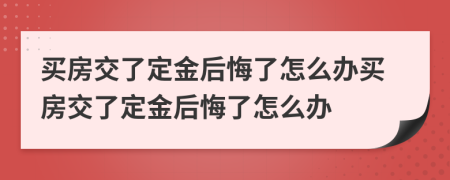 買房交了定金后悔了怎么辦買房交了定金后悔了怎么辦