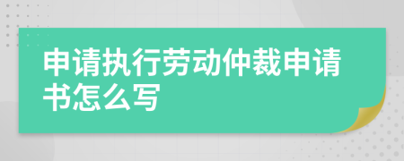 申請執(zhí)行勞動(dòng)仲裁申請書怎么寫