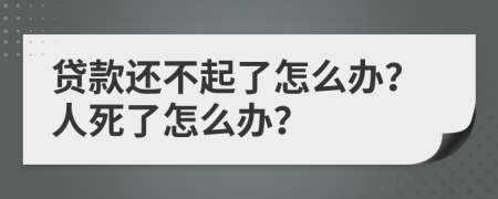 貸款還不起了怎么辦？人死了怎么辦？