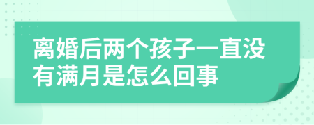 離婚后兩個(gè)孩子一直沒有滿月是怎么回事