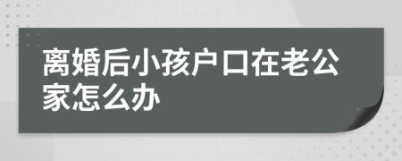 離婚后小孩戶口在老公家怎么辦