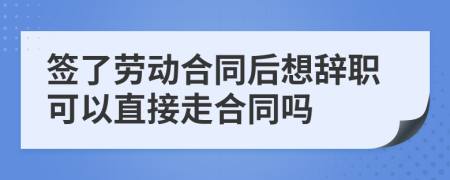 簽了勞動合同后想辭職可以直接走合同嗎