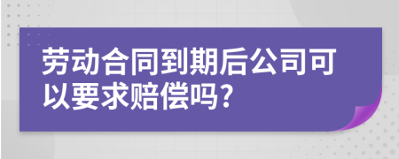 勞動合同到期后公司可以要求賠償嗎?