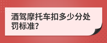 酒駕摩托車(chē)扣多少分處罰標(biāo)準(zhǔn)？