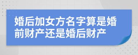 婚后加女方名字算是婚前財產(chǎn)還是婚后財產(chǎn)